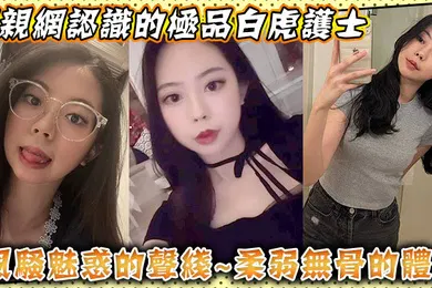 【自拍偷拍】相亲网认识的极品白虎护士风骚魅惑的声线柔弱无骨的体质