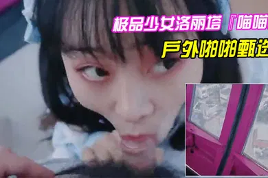 【口交自慰】极品少女洛丽塔喵喵戶外啪啪甄选口交啪啪无套中出