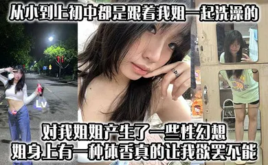 【乱伦】从小到上初中都是跟着我姐一起洗澡的，对我姐姐产生了一些性幻想，姐身上有一种体香，真的让我欲罢不能
