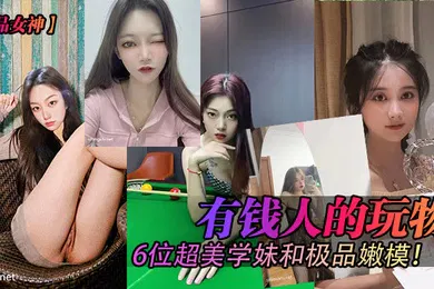 【自拍偷拍】极品女神有钱人的玩物6位超美学妹和极品嫩模