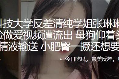 【网曝黑料】苏州科技大学反差清纯学姐张琳琳与炮友露脸做爱视频遭流出母狗仰着头渴望精液输送小肥臀一撅还想要