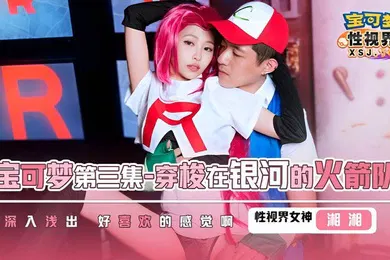 【自拍偷拍】湘湘XSJ155宝可梦第三集.穿梭在银河的火箭队