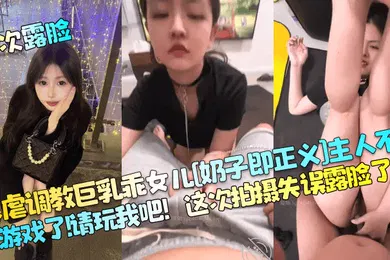 【SM调教】首次露脸暴虐调教巨乳乖女儿奶子即正义主人不要玩游戏了请玩我吧这次拍摄失误露脸了