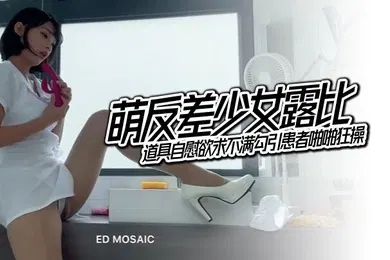 【SM调教】EDMosaic萌反差少女露比最会潮吹的小护士来了道具自慰欲求不满勾引患者啪啪狂操
