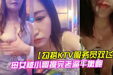 【乱伦】勾搭KTV服务员双飞母女被小哥操完老逼干嫩鲍