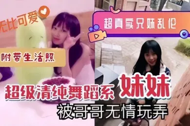 【乱伦】超真实兄妹乱伦超级清纯舞蹈系妹妹被哥哥无情玩弄附带生活照