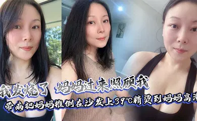 【乱伦】我发烧了，妈妈过来照顾我，带病把妈妈推倒在沙发上39℃精烫到妈妈高潮