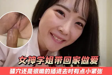 【无码高清】把女神学姐带回家做爱骚穴还是很嫩的插进去时有点小紧张