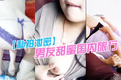 【网曝黑料】私拍泄密男友甜蜜国内旅行从家到旅行景点都在露点吃G和打炮每个过程都很用心在纪录