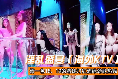 【自拍偷拍】淫乱盛宴海外KTV清一色1819的嫩妹灯红酒绿劲歌热舞三女一男肆意啪啪帝王级的享受