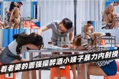 【强奸迷奸】绿帽淫妻当着老婆的面强操醉酒小姨子暴力内射授精