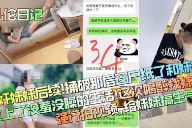 【强奸迷奸】乱伦日记醉奸妹妹后续捅破那层窗户纸了和妹妹过上了没羞没臊的生活这次喝醉找妹妹强行拍视频给妹妹搞生气了