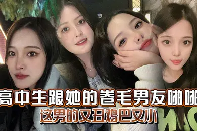 【自拍偷拍】高中生跟她的卷毛男友啪啪妈的这男的又丑鸡巴又小