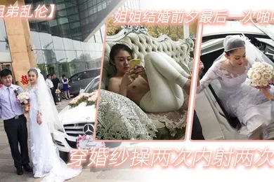 【乱伦】姐弟乱伦姐姐结婚前夕最后一次啪啪穿婚纱操两次内射两次