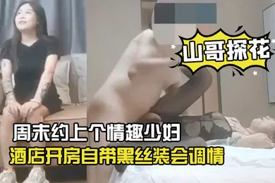 【丝袜制服】山哥探花周末约上个情趣少妇酒店开房自带黑丝装会调情叫声淫荡后入啪啪响