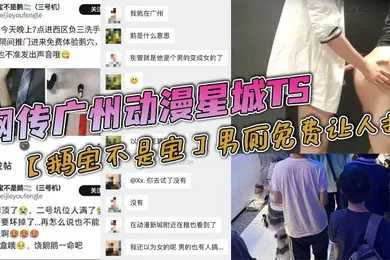 【激情H漫】网传广州动漫星城TS鹅宝不是宝男厕免费让人操大量男人排着队去操属实离谱有知道内幕消息的