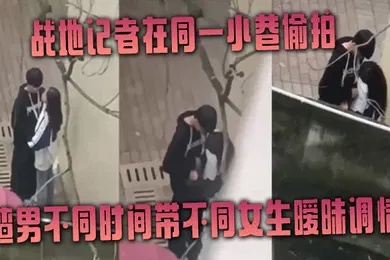 【自拍偷拍】战地记者在同一小巷偷拍渣男不同时间带不同女生暧昧调情