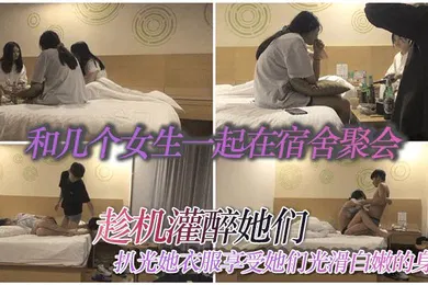 【强奸迷奸】和几个女生一起在宿舍聚会趁机灌醉她们扒光她衣服享受她们光滑白嫩的身体
