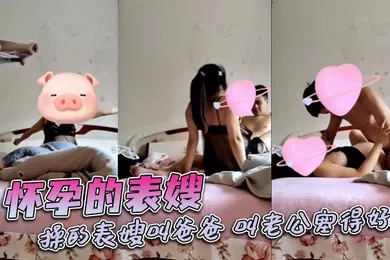 【乱伦】怀孕的表嫂，操的表嫂叫爸爸，叫老公塞得好满