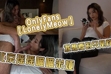 【厂牌经典】OnlyFansLonelyMeow北京瑶瑶喵喵米娅我想要的只是性