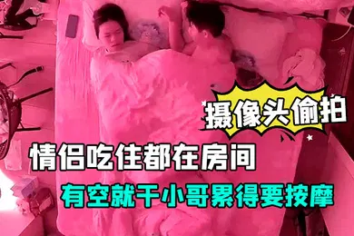 【自拍偷拍】摄像头偷拍放假开房的情侣吃住都在房间有空就干小哥累得要按摩