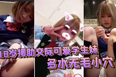 【学生萝莉】素人投稿自拍18岁援助交际可爱学生妹多水无毛小穴白浆越插越多很有撸点