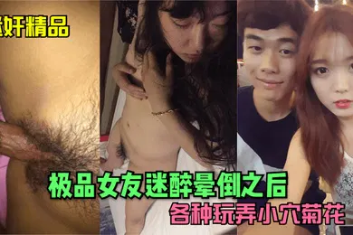 【强奸迷奸】迷奸精品极品女友迷醉晕倒之后各种玩弄小穴菊花