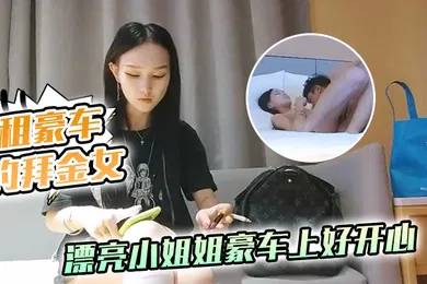 【乱伦】租豪车钓拜金女新晋泡良大神漂亮小姐姐豪车上好开心酒店开房激情啪啪小骚货花样多啥都懂