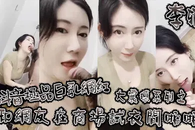 【主播网红】李雅抖音极品巨乳网红李雅大震撼系列之和网友在商场试衣间啪啪