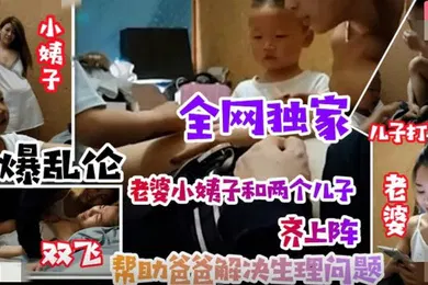 【乱伦】乱伦无底线小姨子引导儿子叫姐夫爸爸老婆小姨子和两个儿子齐上阵清晰对话有字幕