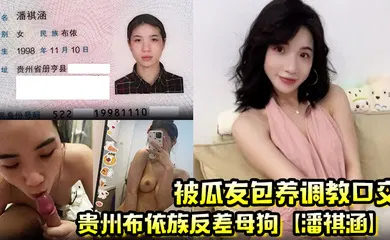 【网曝黑料】贵州布依族反差母狗【潘祺涵】被瓜友包养调教口交 深情口爆榨精视频曝光！