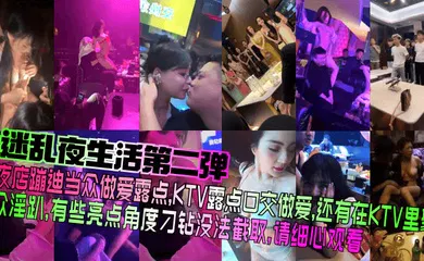 【口交自慰】夜店蹦迪当众做爱露点，KTV露点口交做爱，还有在KTV里聚众淫趴，有些亮点角度刁钻没法截取，请细心观看！