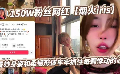 【自拍偷拍】150W粉丝网红【烟火iris】曼妙身姿和柔韧形体牢牢抓住每颗悸动的心，高潮表情撩拨百万心弦，又是羡慕有钱人的一天！