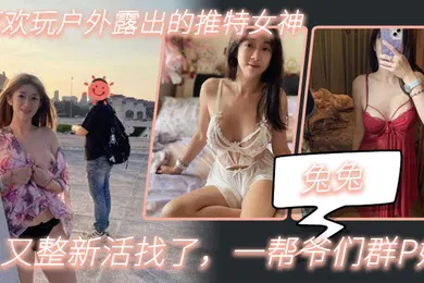 【群交多P】兔兔喜欢玩户外露出的推特女神又整新活找了一帮爷们群P她