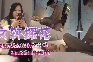 【乱伦】文轩探花开始不满意小姐姐直接站起把外套脱了怎么我身材不好吗近期约的服务最好的