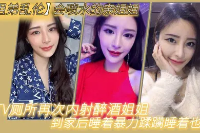 【乱伦】姐弟乱伦会喷水的亲姐姐KTV厕所再次内射醉酒姐姐到家后睡着暴力蹂躏睡着也喷