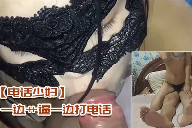 【自拍偷拍】电话少妇一边艹逼一边打电话太刺激了