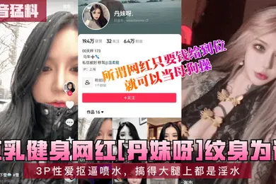 【主播网红】抖音猛料巨乳健身网红丹妹呀纹身为证3P性爱抠逼喷水搞得大腿上都是淫水所谓网红只要钱给到位就可以当母狗操