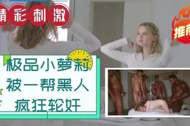 【学生萝莉】小萝莉被一帮黑人疯狂轮奸