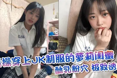 【学生萝莉】爆操穿上JK制服的萝莉闺蜜酥乳粉穴极致诱惑