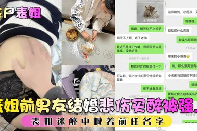 【强奸迷奸】捡尸表姐表姐前男友结婚悲伤买醉被强上表姐迷醉中喊着前任名字