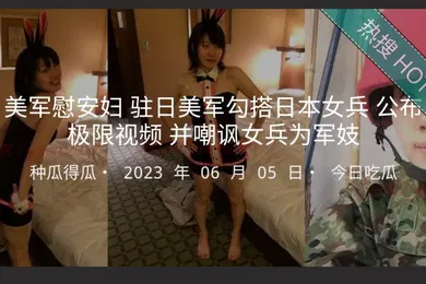 【无码高清】美军慰安妇驻日美军勾搭日本女兵公布极限视频并嘲讽女兵为军妓