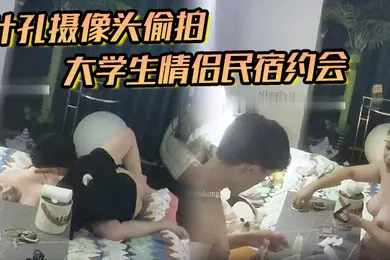 【学生萝莉】针孔摄像头偷拍大学生情侣民宿约会进门就迫不及待把高颜值女友内裤扒开插进去暴力后入抽插