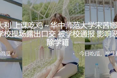 【口交自慰】大吉大利上课吃鸡华中师范大学宋茜娜和男友在学校操场露出口交被学校通报影响恶劣开除学籍