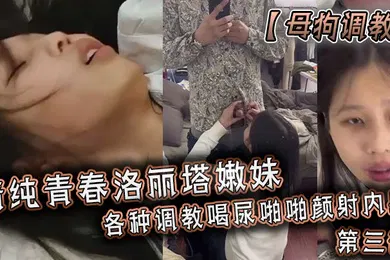 【SM调教】母狗调教清纯青春洛丽塔嫩妹各种调教喝尿啪啪颜射内射第三部