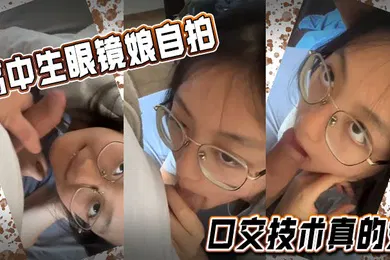 【口交自慰】高中生眼镜娘自拍口交技术真的好