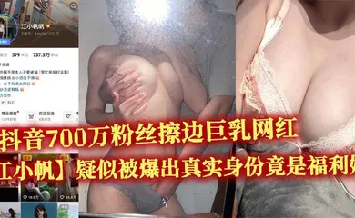 【主播网红】抖音700万粉丝擦边巨乳网红【江小帆】疑似被爆出真实身份竟是福利姬 大量不雅视频流出