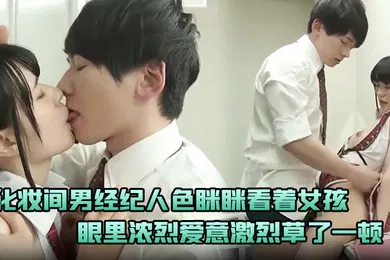 【经典有码】化妆间男经纪人色眯眯看着女孩忍不住下手示爱眼里浓烈爱意激烈草了一顿