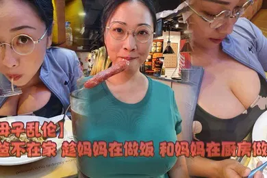 【乱伦】母子乱伦爸爸不在家趁妈妈在做饭和妈妈在厨房做爱