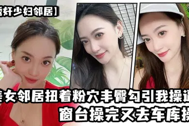 【自拍偷拍】美.女邻居.扭着粉穴.丰臀勾.引我操.逼窗台操.完又去.车库操